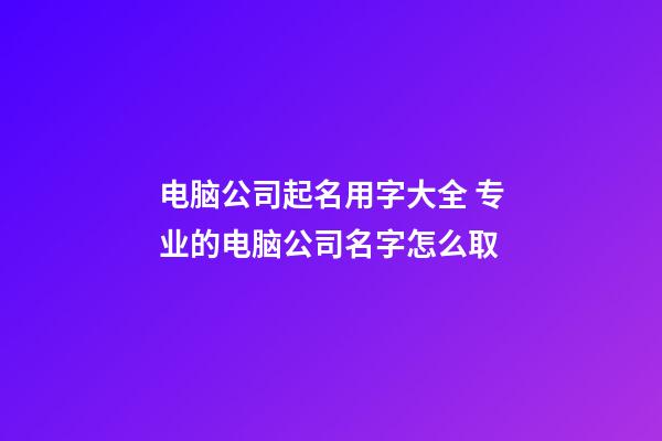 电脑公司起名用字大全 专业的电脑公司名字怎么取